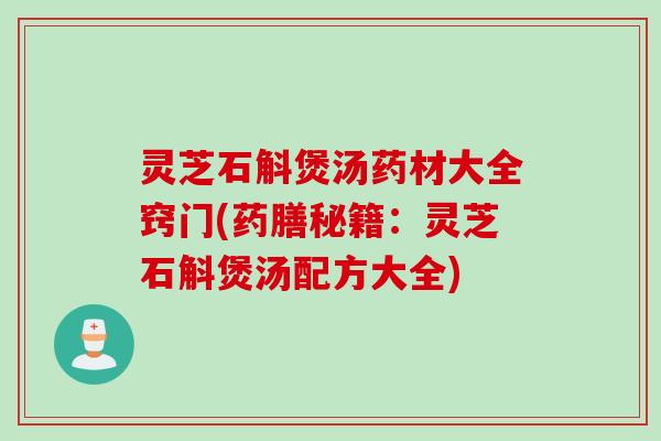 灵芝石斛煲汤药材大全窍门(药膳秘籍：灵芝石斛煲汤配方大全)