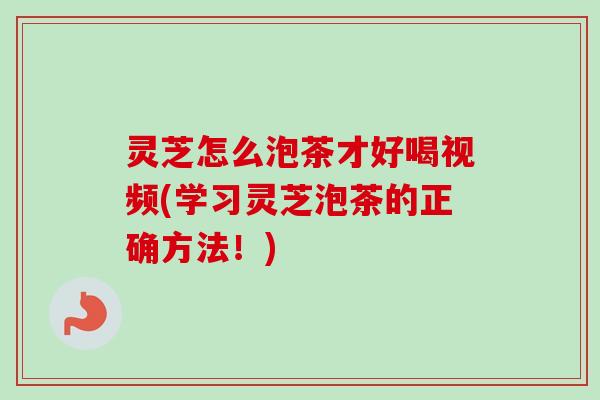 灵芝怎么泡茶才好喝视频(学习灵芝泡茶的正确方法！)