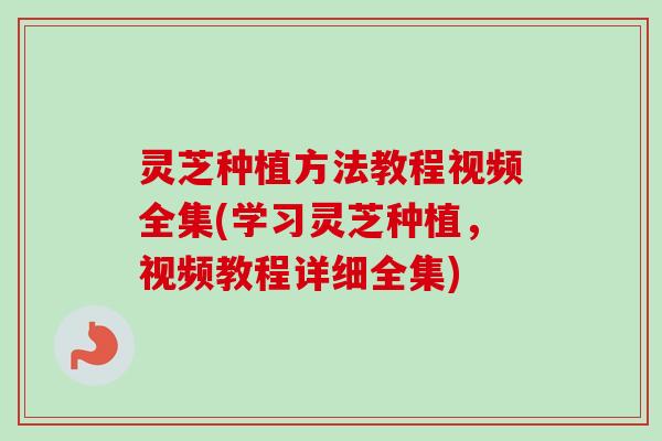 灵芝种植方法教程视频全集(学习灵芝种植，视频教程详细全集)