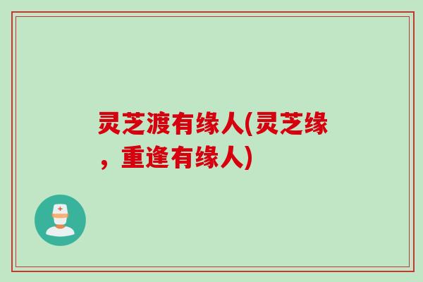 灵芝渡有缘人(灵芝缘，重逢有缘人)