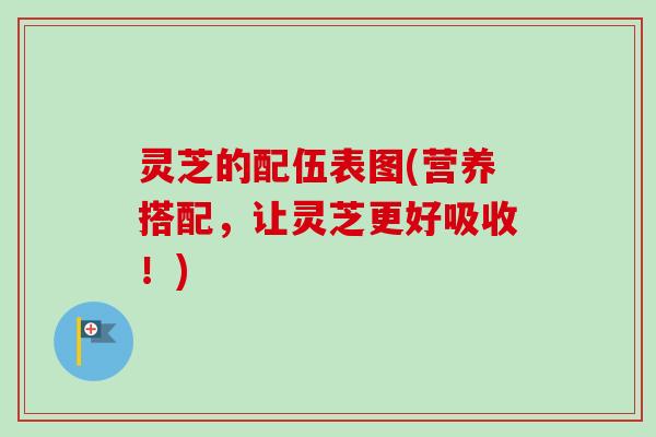 灵芝的配伍表图(营养搭配，让灵芝更好吸收！)