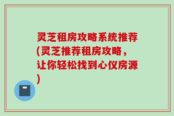 灵芝租房攻略系统推荐(灵芝推荐租房攻略，让你轻松找到心仪房源)