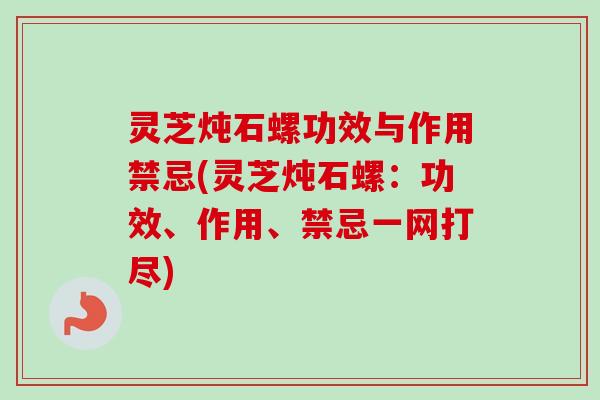 灵芝炖石螺功效与作用禁忌(灵芝炖石螺：功效、作用、禁忌一网打尽)