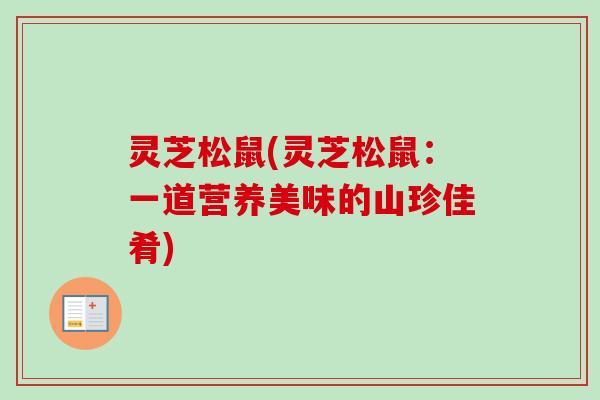 灵芝松鼠(灵芝松鼠：一道营养美味的山珍佳肴)