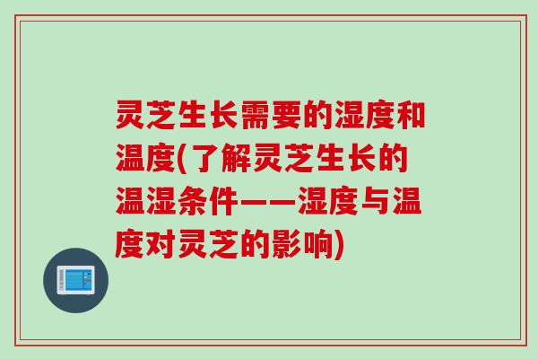 灵芝生长需要的湿度和温度(了解灵芝生长的温湿条件——湿度与温度对灵芝的影响)