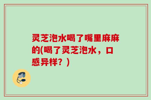 灵芝泡水喝了嘴里麻麻的(喝了灵芝泡水，口感异样？)