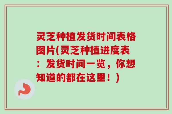 灵芝种植发货时间表格图片(灵芝种植进度表：发货时间一览，你想知道的都在这里！)