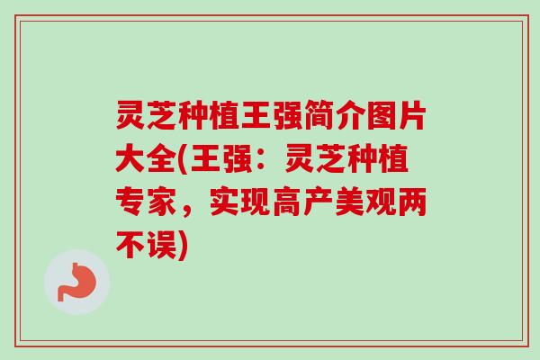 灵芝种植王强简介图片大全(王强：灵芝种植专家，实现高产美观两不误)