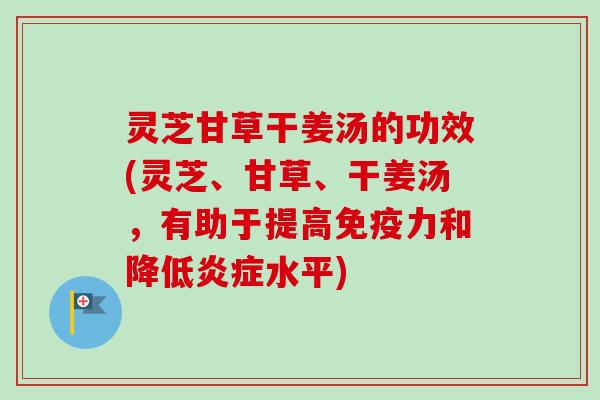 灵芝甘草干姜汤的功效(灵芝、甘草、干姜汤，有助于提高免疫力和降低炎症水平)