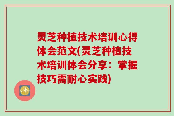 灵芝种植技术培训心得体会范文(灵芝种植技术培训体会分享：掌握技巧需耐心实践)