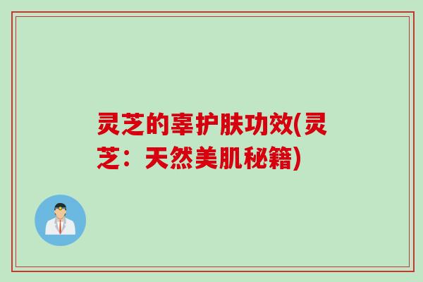 灵芝的辜护肤功效(灵芝：天然美肌秘籍)