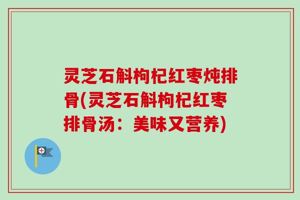 灵芝石斛枸杞红枣炖排骨(灵芝石斛枸杞红枣排骨汤：美味又营养)