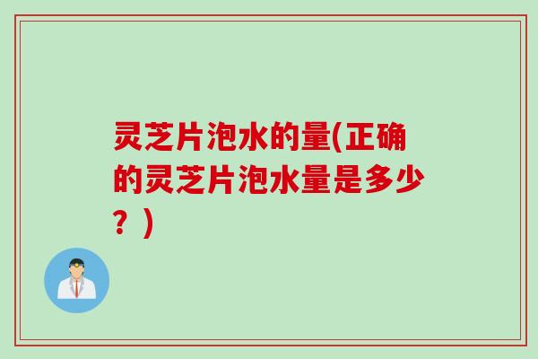 灵芝片泡水的量(正确的灵芝片泡水量是多少？)