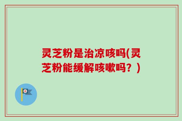 灵芝粉是治凉咳吗(灵芝粉能缓解咳嗽吗？)