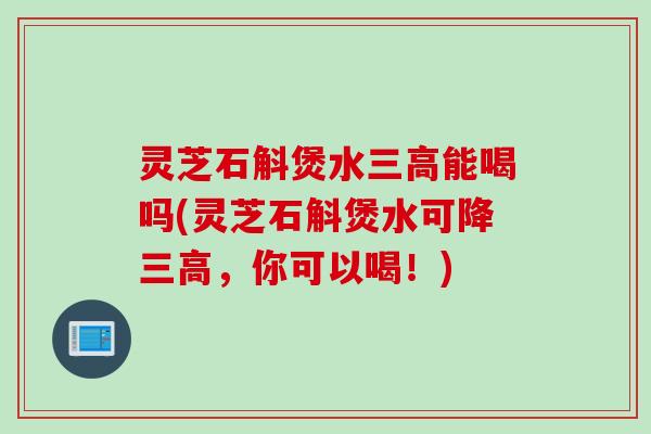 灵芝石斛煲水三高能喝吗(灵芝石斛煲水可降三高，你可以喝！)