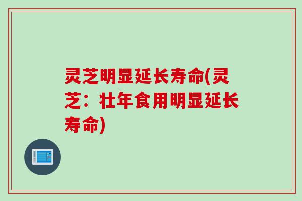 灵芝明显延长寿命(灵芝：壮年食用明显延长寿命)