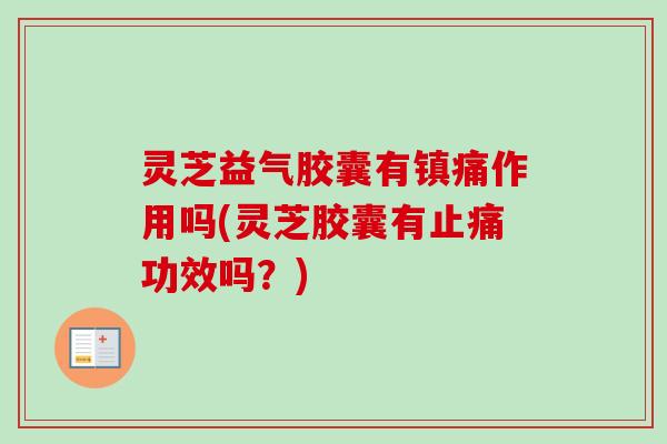 灵芝益气胶囊有镇痛作用吗(灵芝胶囊有止痛功效吗？)