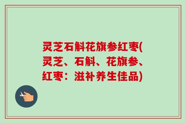 灵芝石斛花旗参红枣(灵芝、石斛、花旗参、红枣：滋补养生佳品)