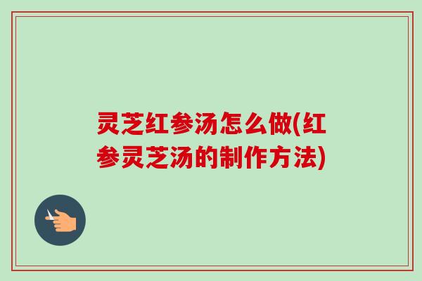 灵芝红参汤怎么做(红参灵芝汤的制作方法)