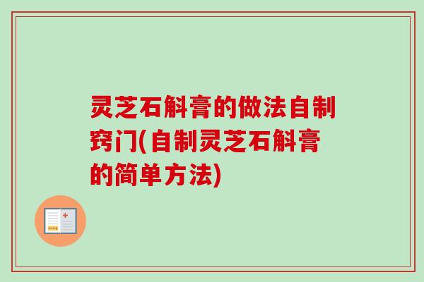 灵芝石斛膏的做法自制窍门(自制灵芝石斛膏的简单方法)