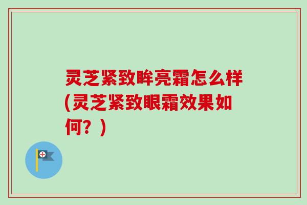 灵芝紧致眸亮霜怎么样(灵芝紧致眼霜效果如何？)
