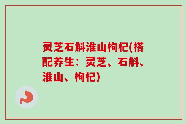 灵芝石斛淮山枸杞(搭配养生：灵芝、石斛、淮山、枸杞)