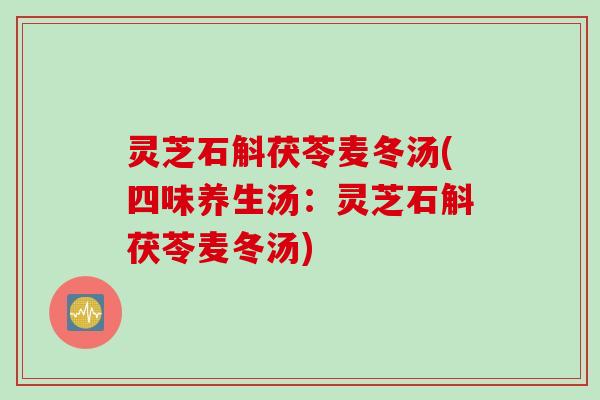灵芝石斛茯苓麦冬汤(四味养生汤：灵芝石斛茯苓麦冬汤)