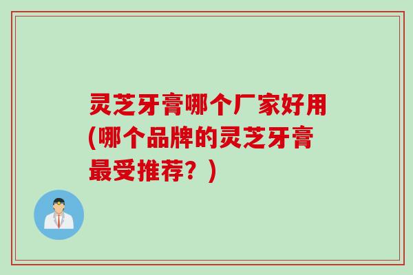 灵芝牙膏哪个厂家好用(哪个品牌的灵芝牙膏最受推荐？)