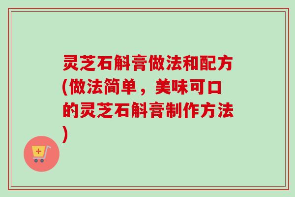 灵芝石斛膏做法和配方(做法简单，美味可口的灵芝石斛膏制作方法)