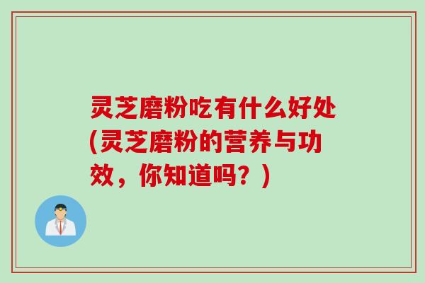 灵芝磨粉吃有什么好处(灵芝磨粉的营养与功效，你知道吗？)