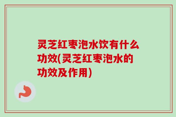 灵芝红枣泡水饮有什么功效(灵芝红枣泡水的功效及作用)