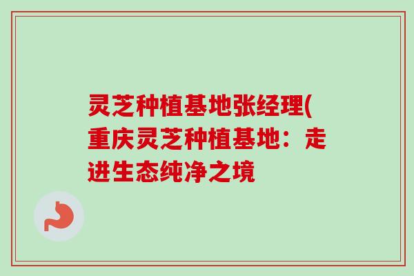 灵芝种植基地张经理(重庆灵芝种植基地：走进生态纯净之境