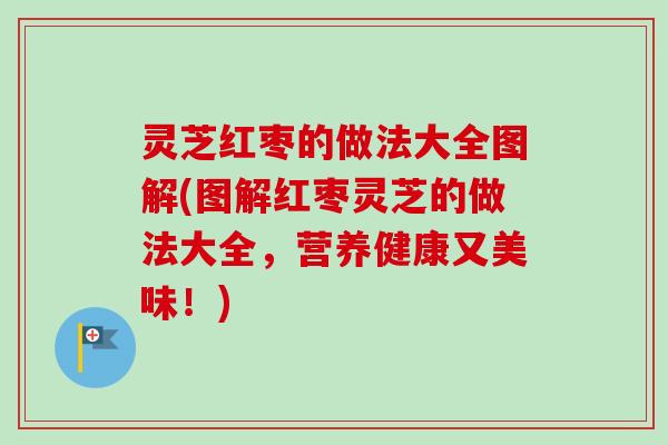 灵芝红枣的做法大全图解(图解红枣灵芝的做法大全，营养健康又美味！)