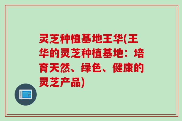 灵芝种植基地王华(王华的灵芝种植基地：培育天然、绿色、健康的灵芝产品)