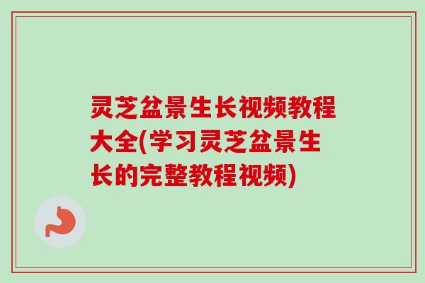 灵芝盆景生长视频教程大全(学习灵芝盆景生长的完整教程视频)