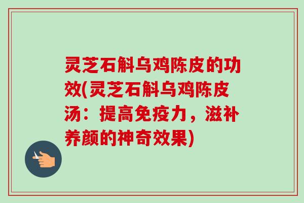 灵芝石斛乌鸡陈皮的功效(灵芝石斛乌鸡陈皮汤：提高免疫力，滋补养颜的神奇效果)