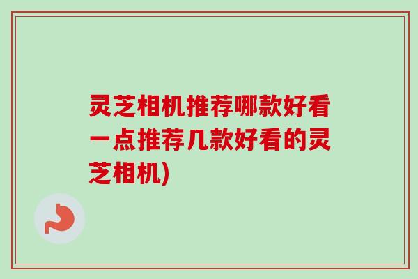灵芝相机推荐哪款好看一点推荐几款好看的灵芝相机)