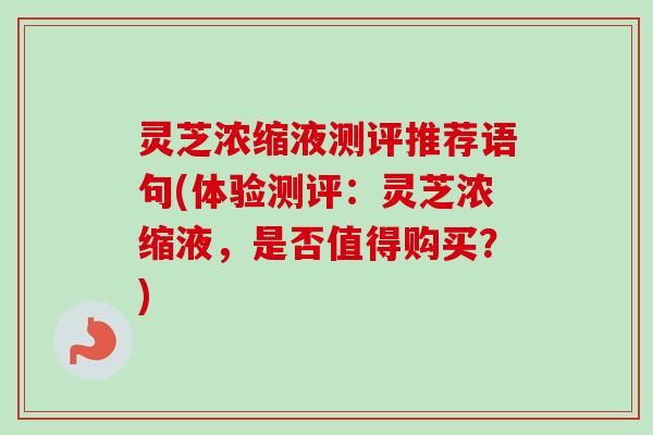 灵芝浓缩液测评推荐语句(体验测评：灵芝浓缩液，是否值得购买？)