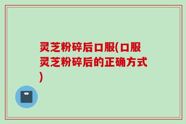 灵芝粉碎后口服(口服灵芝粉碎后的正确方式)