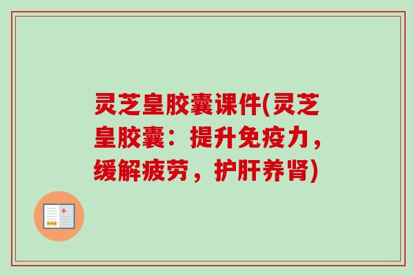 灵芝皇胶囊课件(灵芝皇胶囊：提升免疫力，缓解疲劳，护肝养肾)