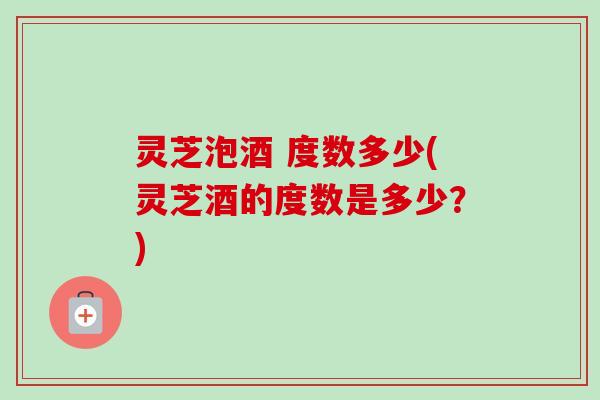 灵芝泡酒 度数多少(灵芝酒的度数是多少？)