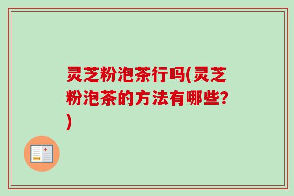 灵芝粉泡茶行吗(灵芝粉泡茶的方法有哪些？)
