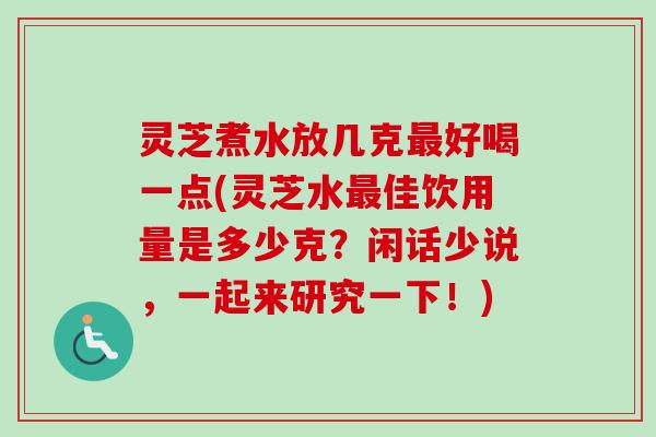 灵芝煮水放几克最好喝一点(灵芝水最佳饮用量是多少克？闲话少说，一起来研究一下！)