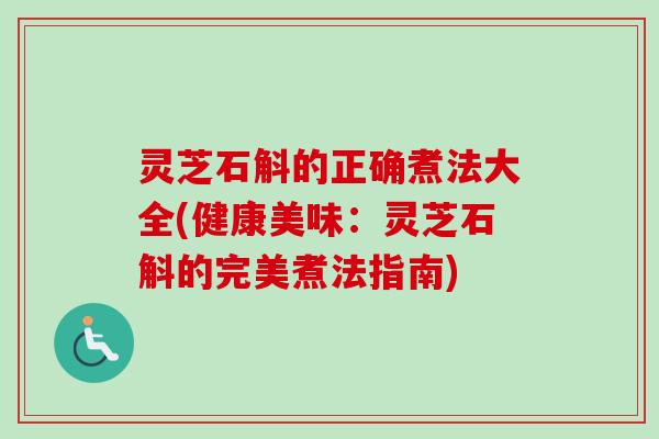 灵芝石斛的正确煮法大全(健康美味：灵芝石斛的完美煮法指南)