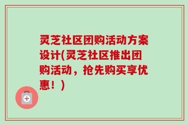 灵芝社区团购活动方案设计(灵芝社区推出团购活动，抢先购买享优惠！)