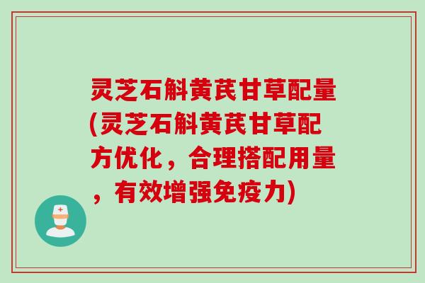 灵芝石斛黄芪甘草配量(灵芝石斛黄芪甘草配方优化，合理搭配用量，有效增强免疫力)