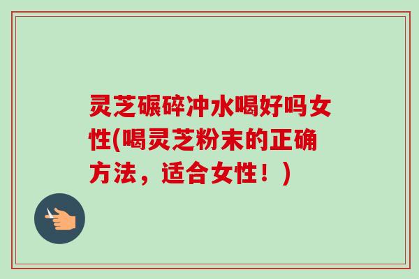 灵芝碾碎冲水喝好吗女性(喝灵芝粉末的正确方法，适合女性！)
