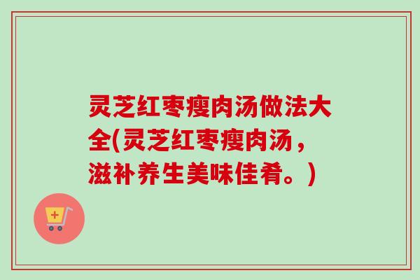 灵芝红枣瘦肉汤做法大全(灵芝红枣瘦肉汤，滋补养生美味佳肴。)