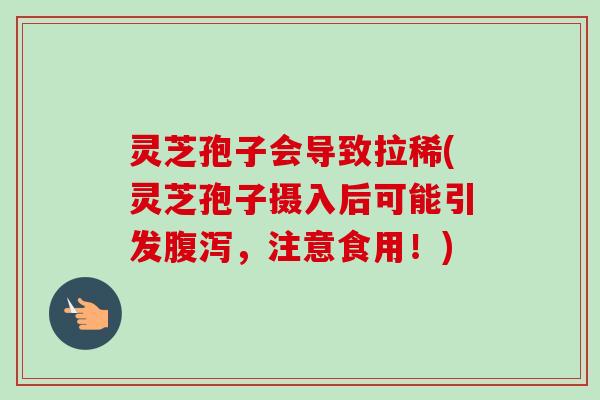 灵芝孢子会导致拉稀(灵芝孢子摄入后可能引发腹泻，注意食用！)