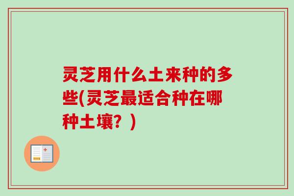 灵芝用什么土来种的多些(灵芝最适合种在哪种土壤？)